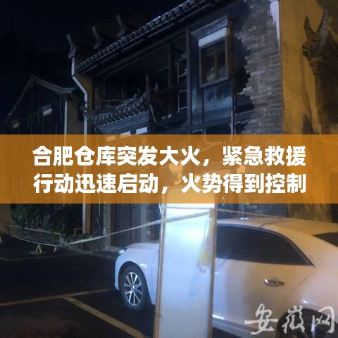 合肥仓库突发大火，紧急救援行动迅速启动，火势得到控制