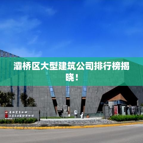 灞桥区大型建筑公司排行榜揭晓！