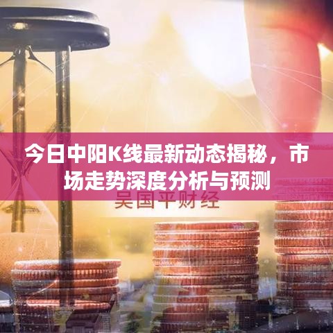 今日中阳K线最新动态揭秘，市场走势深度分析与预测