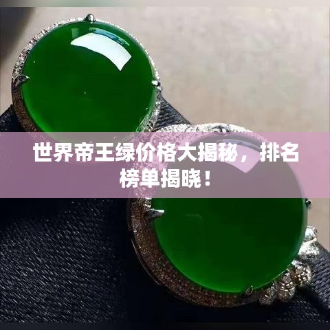 世界帝王绿价格大揭秘，排名榜单揭晓！