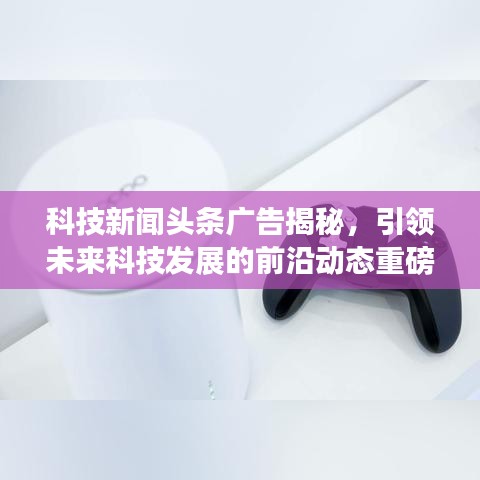 科技新闻头条广告揭秘,引领未来科技发展的前沿动态重磅来袭!