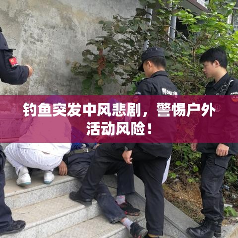 钓鱼突发中风悲剧，警惕户外活动风险！