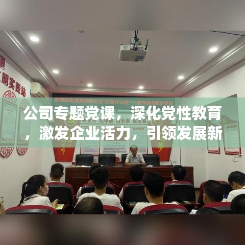 公司专题党课，深化党性教育，激发企业活力，引领发展新篇章