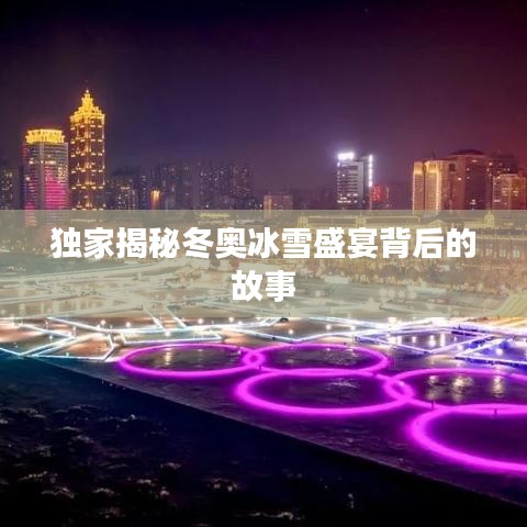 独家揭秘冬奥冰雪盛宴背后的故事