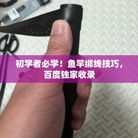 初学者必学！鱼竿绑线技巧，百度独家收录