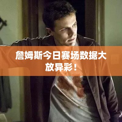 詹姆斯今日赛场数据大放异彩！