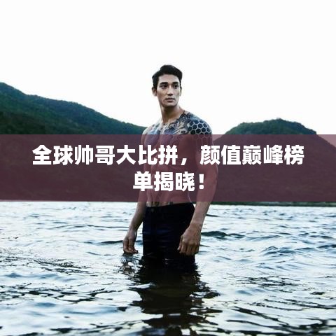 全球帅哥大比拼，颜值巅峰榜单揭晓！