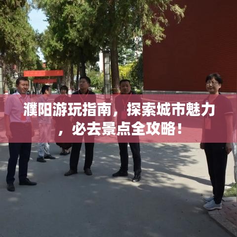 濮阳游玩指南，探索城市魅力，必去景点全攻略！