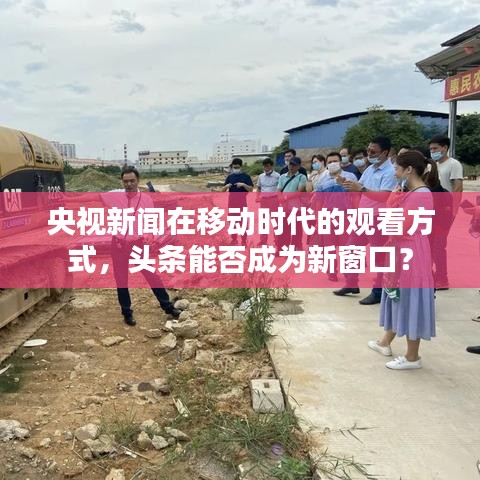 央视新闻在移动时代的观看方式，头条能否成为新窗口？