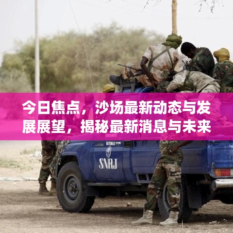 今日焦点，沙场最新动态与发展展望，揭秘最新消息与未来趋势