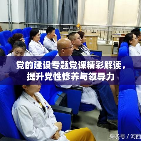 党的建设专题党课精彩解读，提升党性修养与领导力