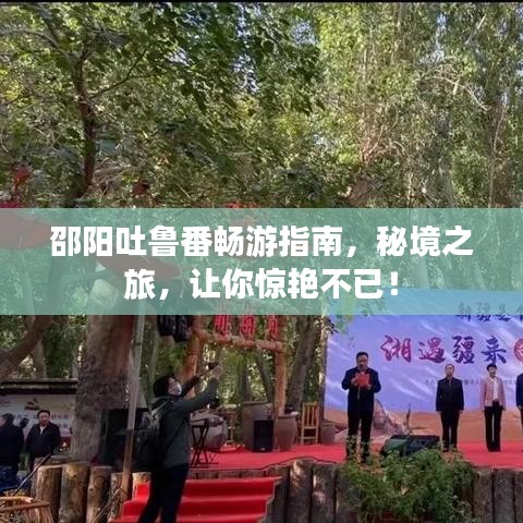 邵阳吐鲁番畅游指南，秘境之旅，让你惊艳不已！