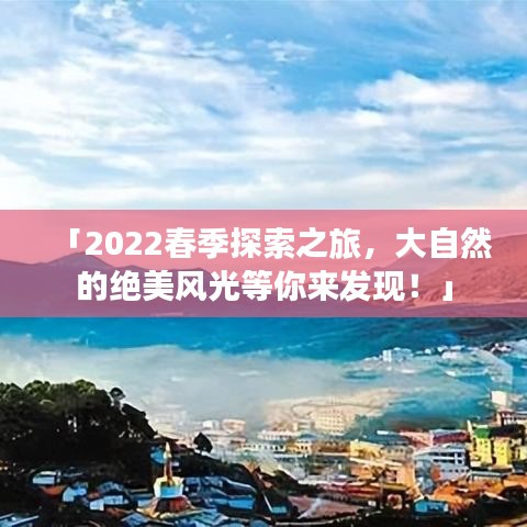 「2022春季探索之旅，大自然的绝美风光等你来发现！」