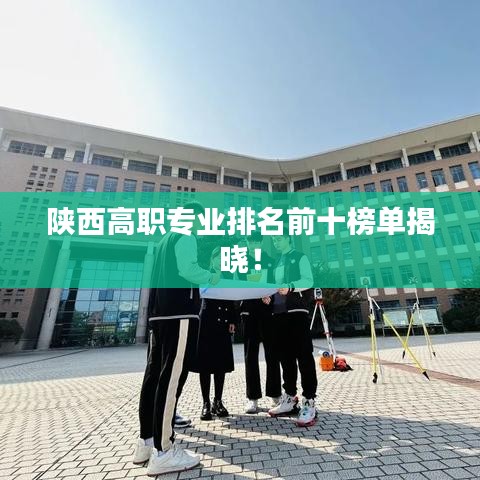 陕西高职专业排名前十榜单揭晓！