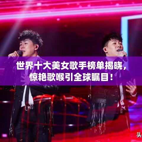 世界十大美女歌手榜单揭晓，惊艳歌喉引全球瞩目！