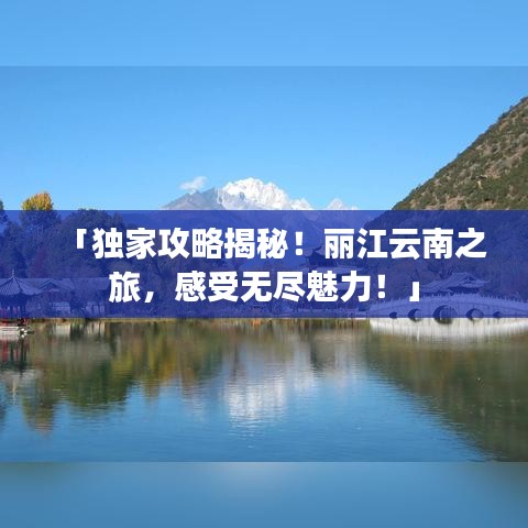 「独家攻略揭秘！丽江云南之旅，感受无尽魅力！」