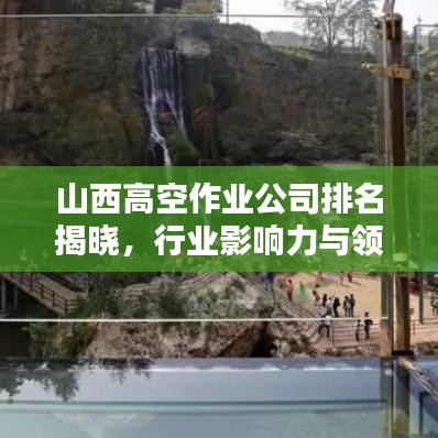 山西高空作业公司排名揭晓，行业影响力与领先企业名单