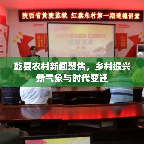 乾县农村新闻聚焦，乡村振兴新气象与时代变迁
