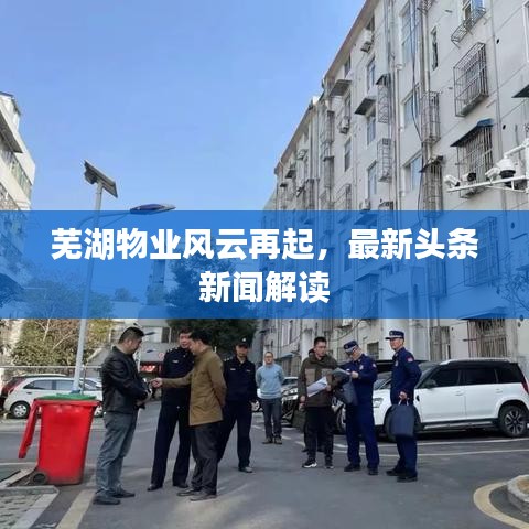 芜湖物业风云再起，最新头条新闻解读