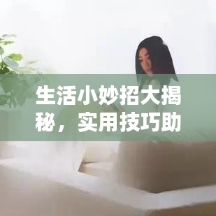 生活小妙招大揭秘，实用技巧助你生活更便捷