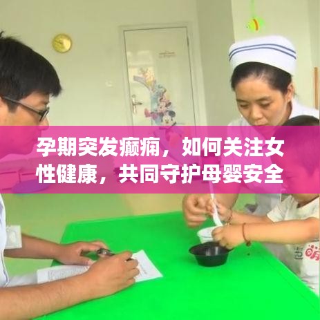 孕期突发癫痫，如何关注女性健康，共同守护母婴安全？