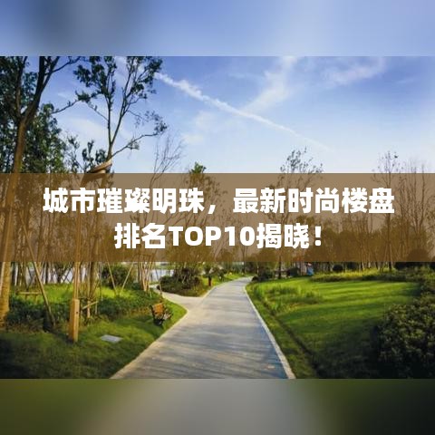 城市璀璨明珠，最新时尚楼盘排名TOP10揭晓！