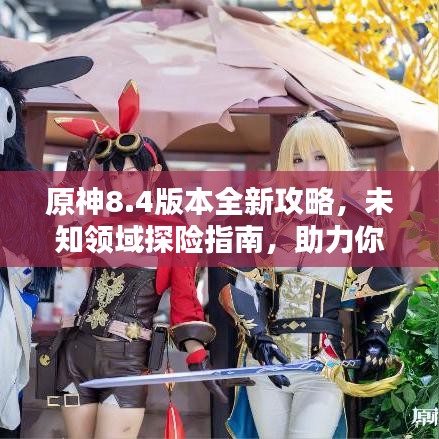 原神8.4版本全新攻略，未知领域探险指南，助力你成为顶尖冒险家！