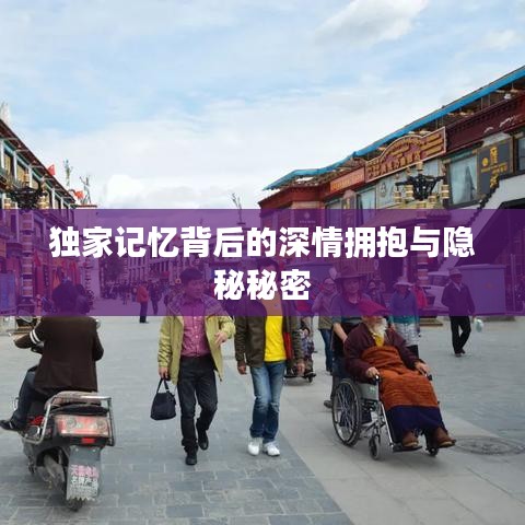 独家记忆背后的深情拥抱与隐秘秘密