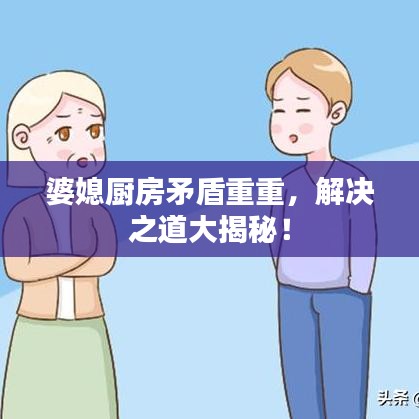 婆媳厨房矛盾重重，解决之道大揭秘！