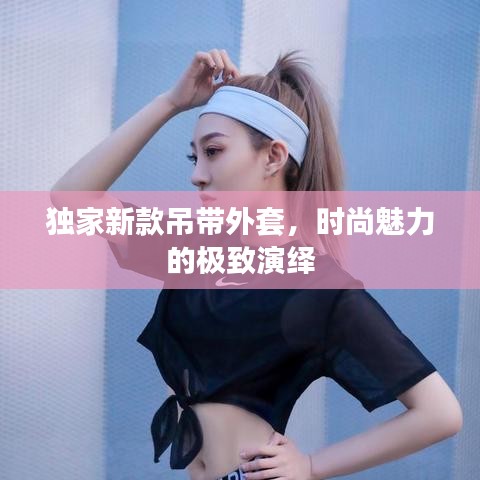 独家新款吊带外套，时尚魅力的极致演绎