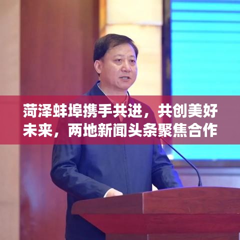 菏泽蚌埠携手共进，共创美好未来，两地新闻头条聚焦合作发展