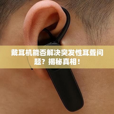 戴耳机能否解决突发性耳聋问题？揭秘真相！