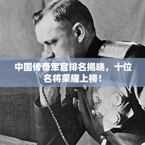 中国传奇军官排名揭晓，十位名将荣耀上榜！