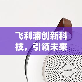 飞利浦创新科技，引领未来科技潮流，引领行业新风向
