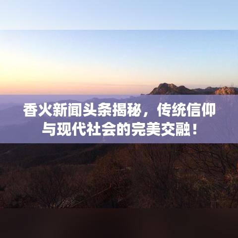 香火新闻头条揭秘，传统信仰与现代社会的完美交融！