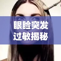 眼睑突发过敏揭秘，原因、症状及处理之道