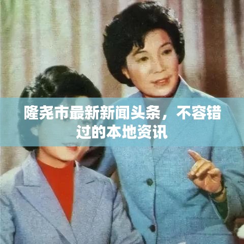 隆尧市最新新闻头条，不容错过的本地资讯