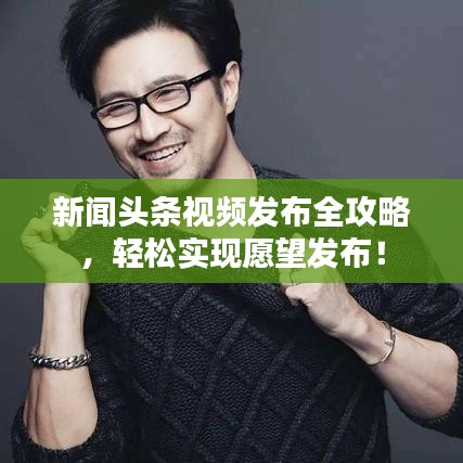 新闻头条视频发布全攻略，轻松实现愿望发布！