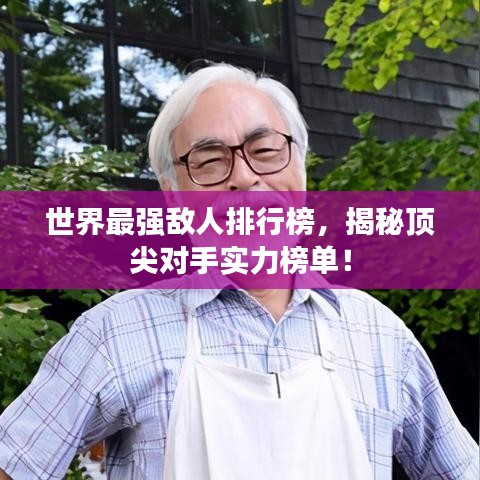 世界最强敌人排行榜，揭秘顶尖对手实力榜单！