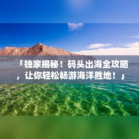 「独家揭秘！码头出海全攻略，让你轻松畅游海洋胜地！」