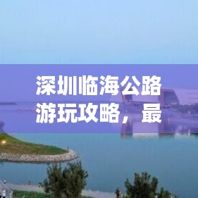 深圳临海公路游玩攻略，最新指南带你畅游海岸线