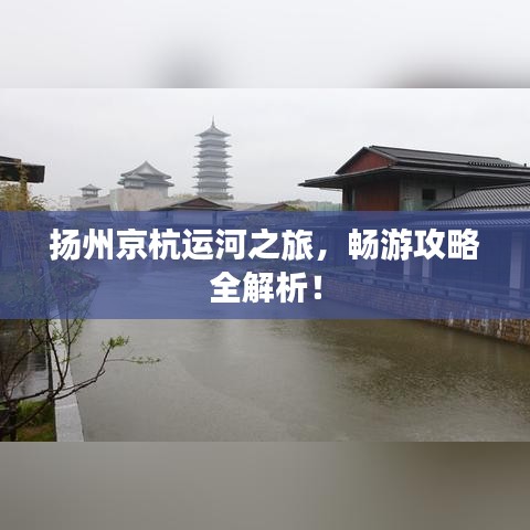 扬州京杭运河之旅，畅游攻略全解析！