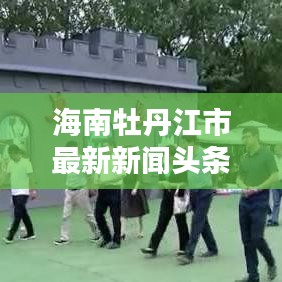 海南牡丹江市最新新闻头条速递