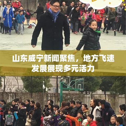 山东威宁新闻聚焦，地方飞速发展展现多元活力