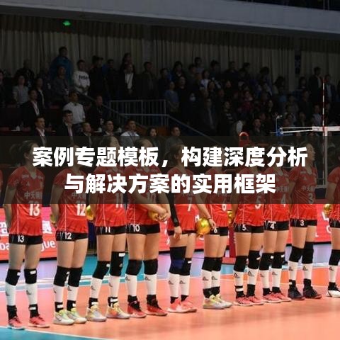案例专题模板，构建深度分析与解决方案的实用框架