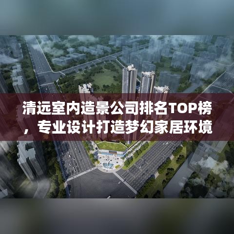 清远室内造景公司排名TOP榜，专业设计打造梦幻家居环境！