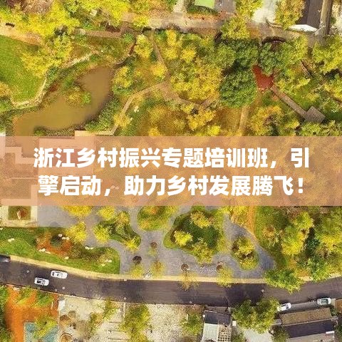 浙江乡村振兴专题培训班，引擎启动，助力乡村发展腾飞！