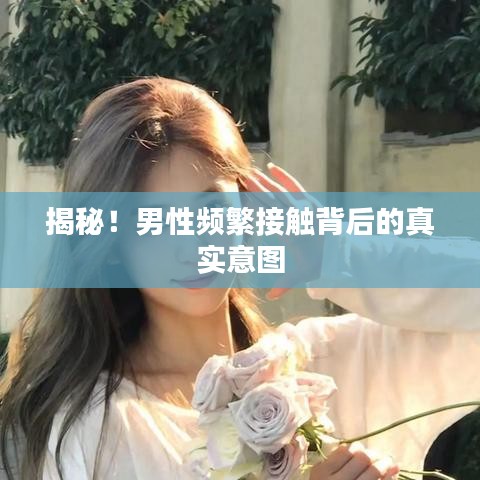 揭秘！男性频繁接触背后的真实意图