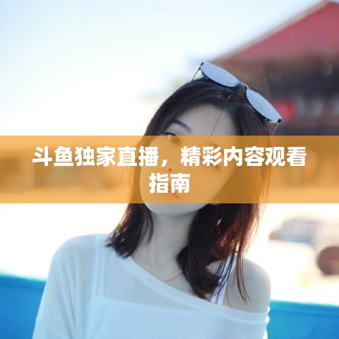 斗鱼独家直播，精彩内容观看指南