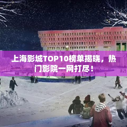 上海影城TOP10榜单揭晓，热门影院一网打尽！